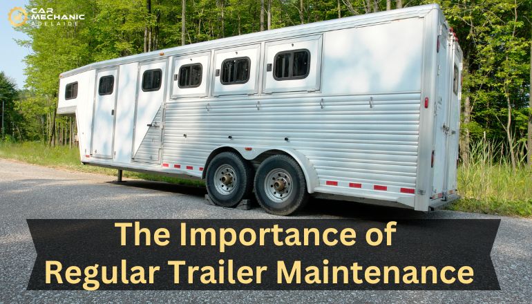 The Importance of Regular Trailer Maintenance (Safety Tips)